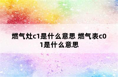 燃气灶c1是什么意思 燃气表c01是什么意思